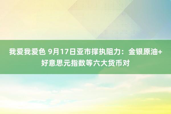   我爱我爱色 9月17日亚市撑执阻力：金银原油+好意思元指数等六大货币对