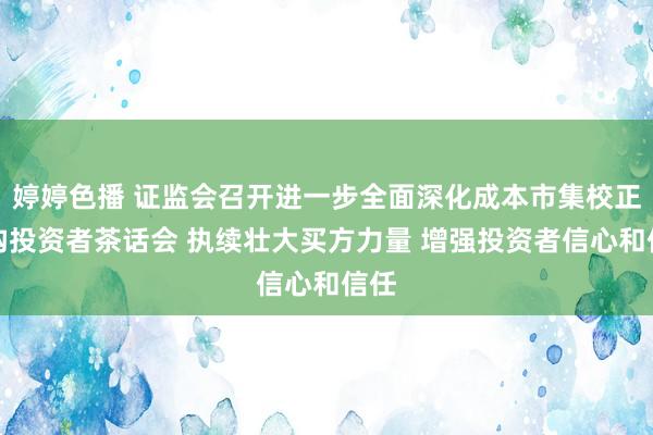   婷婷色播 证监会召开进一步全面深化成本市集校正机构投资者茶话会 执续壮大买方力量 增强投资者信心和信任