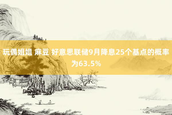   玩偶姐姐 麻豆 好意思联储9月降息25个基点的概率为63.5%