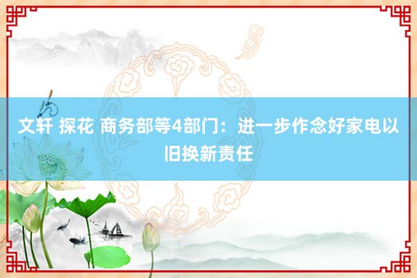   文轩 探花 商务部等4部门：进一步作念好家电以旧换新责任