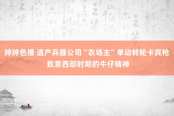   婷婷色播 遗产兵器公司“农场主”单动转轮卡宾枪 致意西部时期的牛仔精神