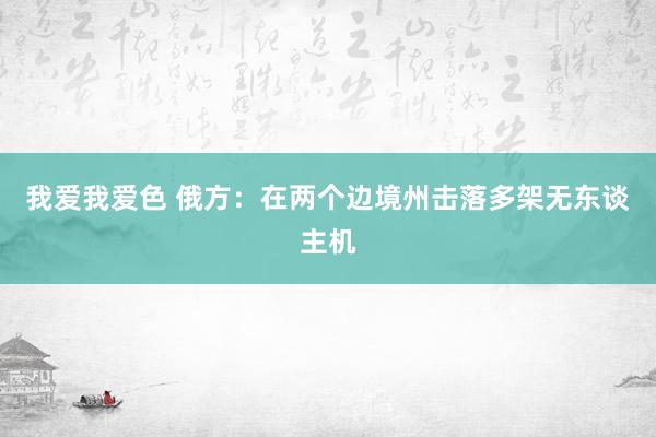   我爱我爱色 俄方：在两个边境州击落多架无东谈主机