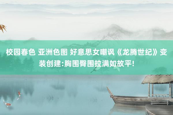   校园春色 亚洲色图 好意思女嘲讽《龙腾世纪》变装创建:胸围臀围拉满如故平!