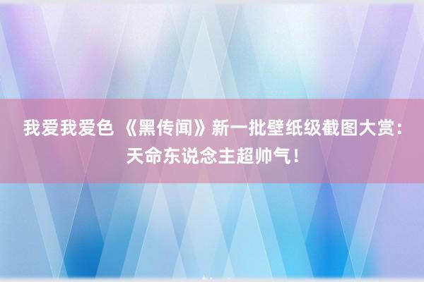   我爱我爱色 《黑传闻》新一批壁纸级截图大赏：天命东说念主超帅气！