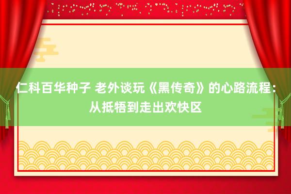   仁科百华种子 老外谈玩《黑传奇》的心路流程：从抵牾到走出欢快区