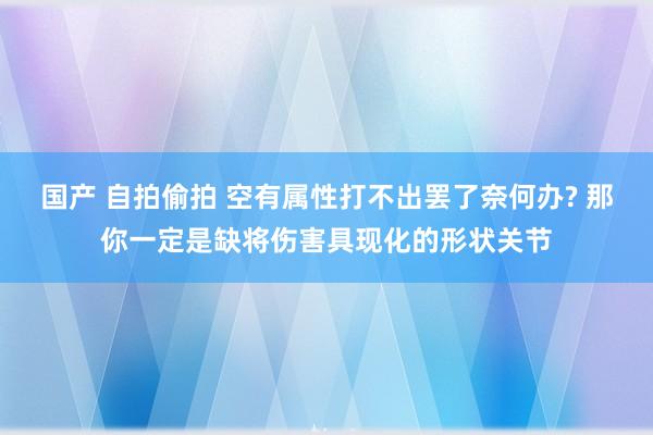   国产 自拍偷拍 空有属性打不出罢了奈何办? 那你一定是缺将伤害具现化的形状关节