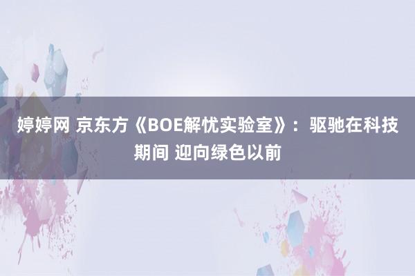   婷婷网 京东方《BOE解忧实验室》：驱驰在科技期间 迎向绿色以前