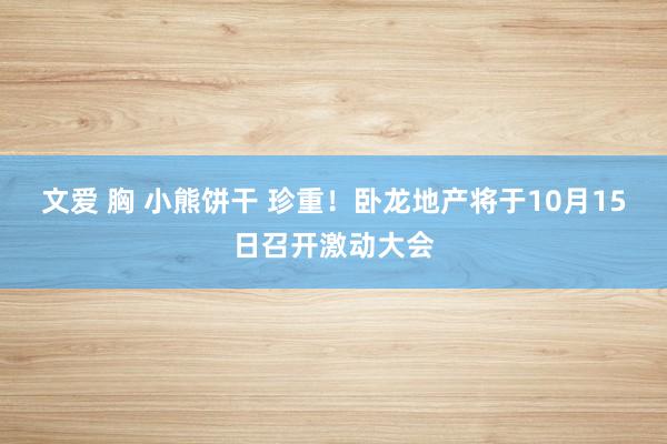   文爱 胸 小熊饼干 珍重！卧龙地产将于10月15日召开激动大会