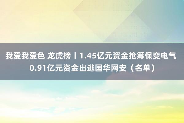   我爱我爱色 龙虎榜丨1.45亿元资金抢筹保变电气 0.91亿元资金出逃国华网安（名单）