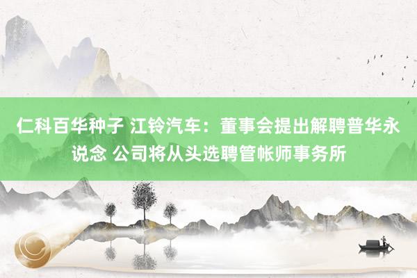   仁科百华种子 江铃汽车：董事会提出解聘普华永说念 公司将从头选聘管帐师事务所