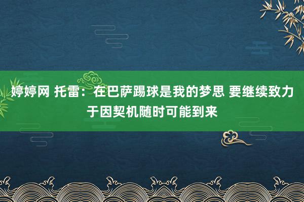   婷婷网 托雷：在巴萨踢球是我的梦思 要继续致力于因契机随时可能到来