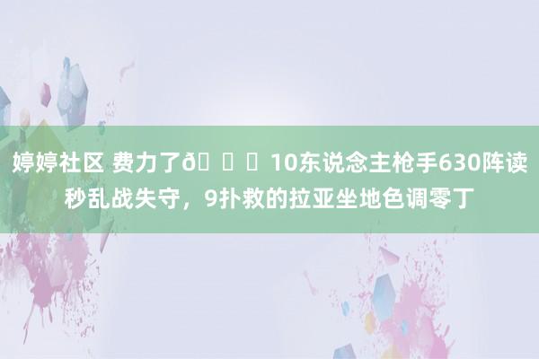   婷婷社区 费力了😔10东说念主枪手630阵读秒乱战失守，9扑救的拉亚坐地色调零丁