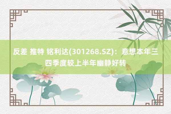   反差 推特 铭利达(301268.SZ)：意想本年三四季度较上半年幽静好转