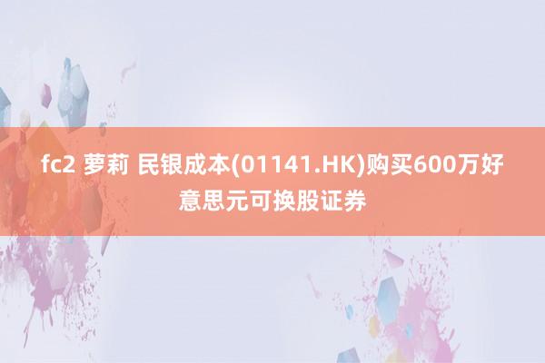   fc2 萝莉 民银成本(01141.HK)购买600万好意思元可换股证券