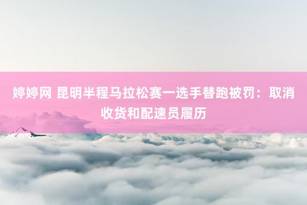   婷婷网 昆明半程马拉松赛一选手替跑被罚：取消收货和配速员履历