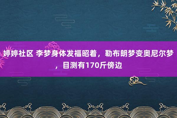   婷婷社区 李梦身体发福昭着，勒布朗梦变奥尼尔梦，目测有170斤傍边