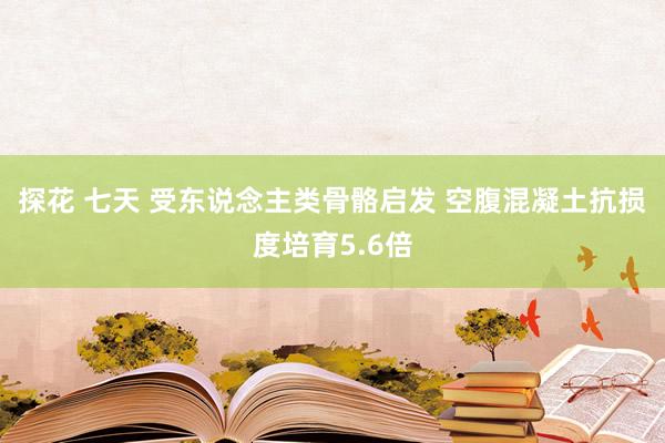   探花 七天 受东说念主类骨骼启发 空腹混凝土抗损度培育5.6倍