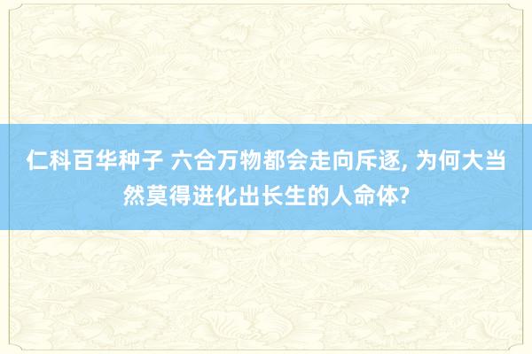   仁科百华种子 六合万物都会走向斥逐, 为何大当然莫得进化出长生的人命体?