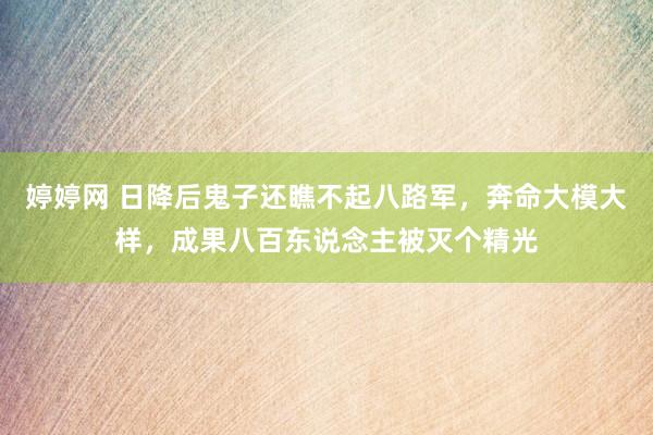   婷婷网 日降后鬼子还瞧不起八路军，奔命大模大样，成果八百东说念主被灭个精光