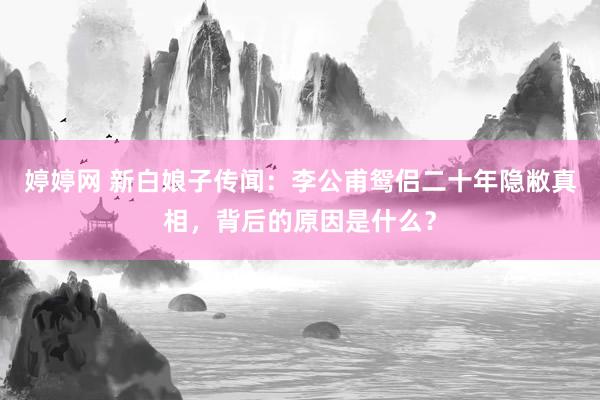   婷婷网 新白娘子传闻：李公甫鸳侣二十年隐敝真相，背后的原因是什么？