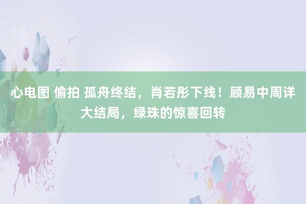   心电图 偷拍 孤舟终结，肖若彤下线！顾易中周详大结局，绿珠的惊喜回转