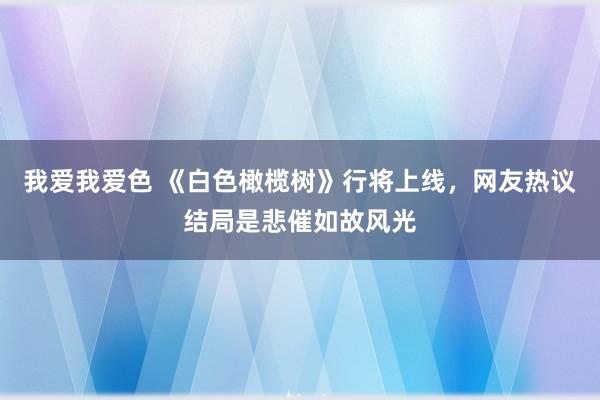   我爱我爱色 《白色橄榄树》行将上线，网友热议结局是悲催如故风光