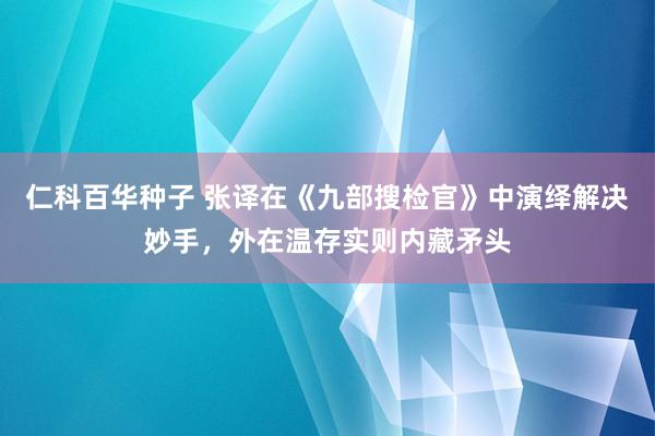   仁科百华种子 张译在《九部搜检官》中演绎解决妙手，外在温存实则内藏矛头