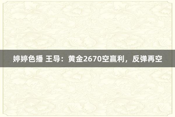   婷婷色播 王导：黄金2670空赢利，反弹再空