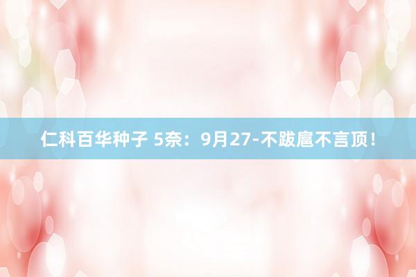   仁科百华种子 5奈：9月27-不跋扈不言顶！