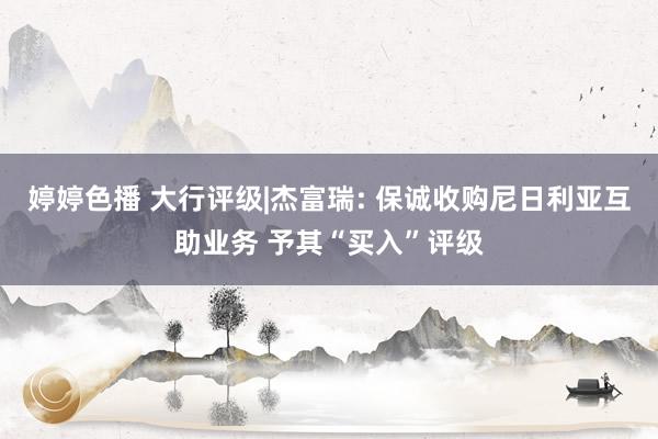   婷婷色播 大行评级|杰富瑞: 保诚收购尼日利亚互助业务 予其“买入”评级