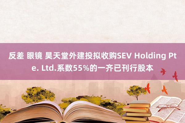   反差 眼镜 昊天堂外建投拟收购SEV Holding Pte. Ltd.系数55%的一齐已刊行股本