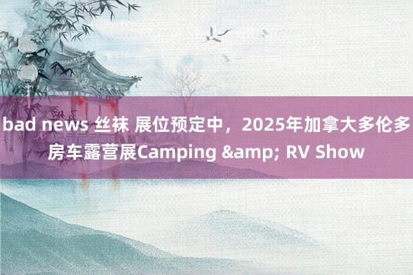   bad news 丝袜 展位预定中，2025年加拿大多伦多房车露营展Camping & RV Show