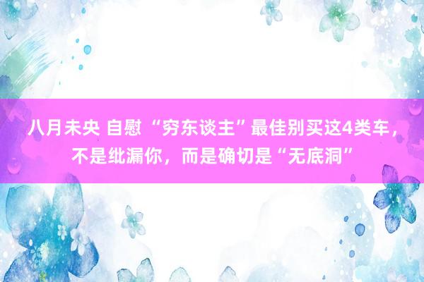   八月未央 自慰 “穷东谈主”最佳别买这4类车，不是纰漏你，而是确切是“无底洞”