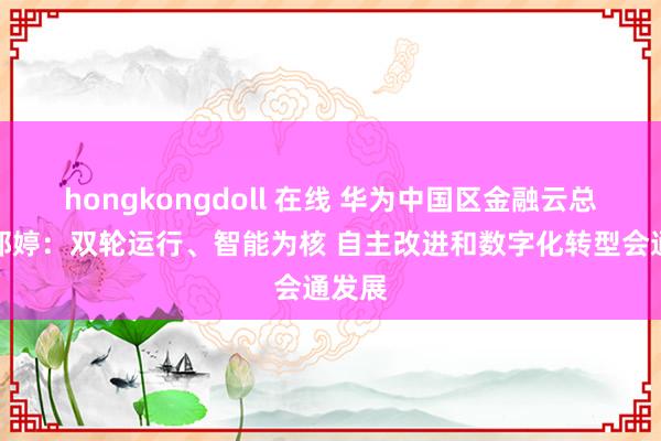   hongkongdoll 在线 华为中国区金融云总司理郭婷：双轮运行、智能为核 自主改进和数字化转型会通发展