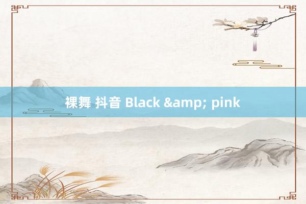   裸舞 抖音 Black & pink