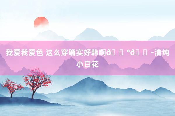   我爱我爱色 这么穿确实好韩啊🐰💭清纯小白花