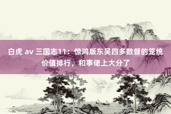   白虎 av 三国志11：惊鸿版东吴四多数督的笼统价值排行，和事佬上大分了