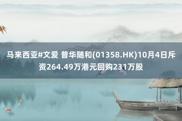   马来西亚#文爱 普华随和(01358.HK)10月4日斥资264.49万港元回购231万股