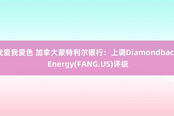   我爱我爱色 加拿大蒙特利尔银行：上调Diamondback Energy(FANG.US)评级