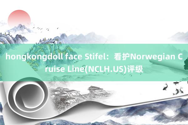   hongkongdoll face Stifel：看护Norwegian Cruise Line(NCLH.US)评级