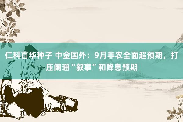   仁科百华种子 中金国外：9月非农全面超预期，打压阑珊“叙事”和降息预期