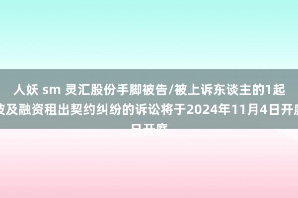   人妖 sm 灵汇股份手脚被告/被上诉东谈主的1起波及融资租出契约纠纷的诉讼将于2024年11月4日开庭