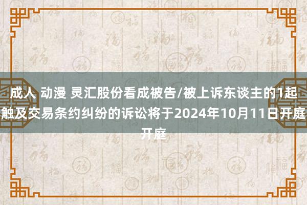   成人 动漫 灵汇股份看成被告/被上诉东谈主的1起触及交易条约纠纷的诉讼将于2024年10月11日开庭