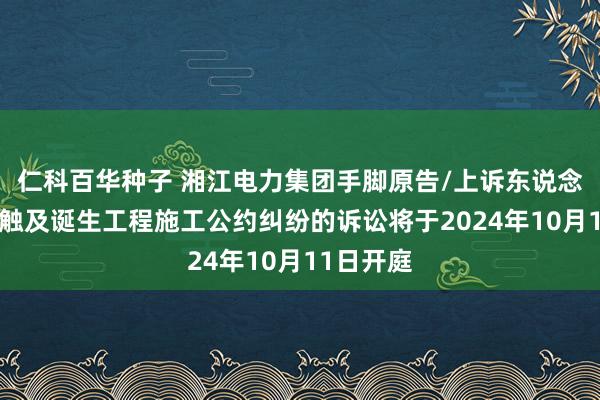   仁科百华种子 湘江电力集团手脚原告/上诉东说念主的1起触及诞生工程施工公约纠纷的诉讼将于2024年10月11日开庭