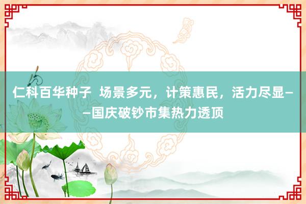   仁科百华种子  场景多元，计策惠民，活力尽显——国庆破钞市集热力透顶