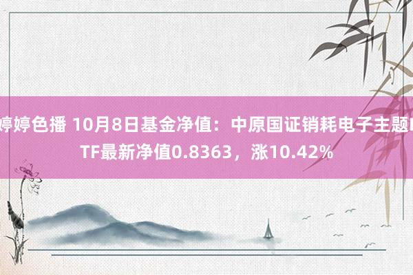 婷婷色播 10月8日基金净值：中原国证销耗电子主题ETF最新净值0.8363，涨10.42%