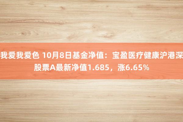   我爱我爱色 10月8日基金净值：宝盈医疗健康沪港深股票A最新净值1.685，涨6.65%