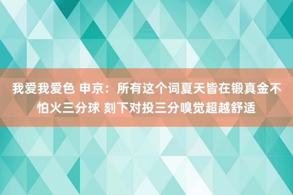   我爱我爱色 申京：所有这个词夏天皆在锻真金不怕火三分球 刻下对投三分嗅觉超越舒适