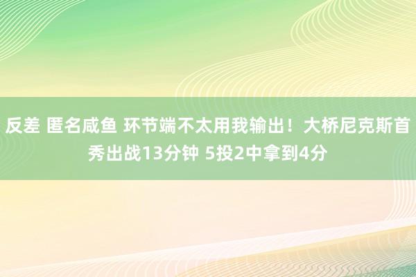   反差 匿名咸鱼 环节端不太用我输出！大桥尼克斯首秀出战13分钟 5投2中拿到4分