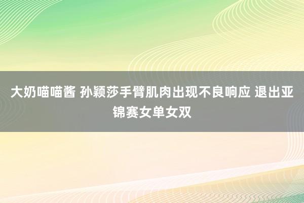   大奶喵喵酱 孙颖莎手臂肌肉出现不良响应 退出亚锦赛女单女双